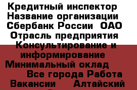 Кредитный инспектор › Название организации ­ Сбербанк России, ОАО › Отрасль предприятия ­ Консультирование и информирование › Минимальный оклад ­ 45 000 - Все города Работа » Вакансии   . Алтайский край,Славгород г.